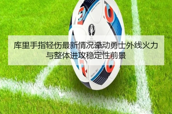库里手指轻伤最新情况牵动勇士外线火力与整体进攻稳定性前景