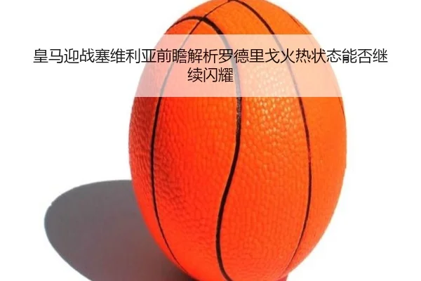 皇马迎战塞维利亚前瞻解析罗德里戈火热状态能否继续闪耀