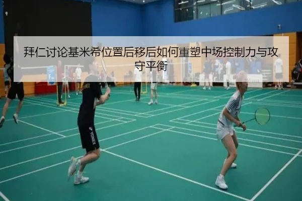 拜仁讨论基米希位置后移后如何重塑中场控制力与攻守平衡