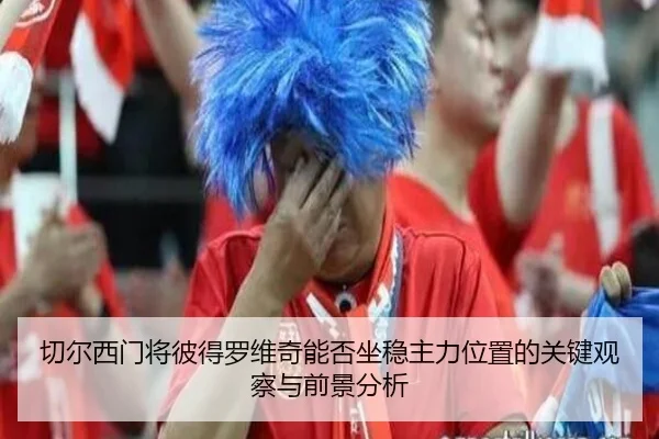 切尔西门将彼得罗维奇能否坐稳主力位置的关键观察与前景分析
