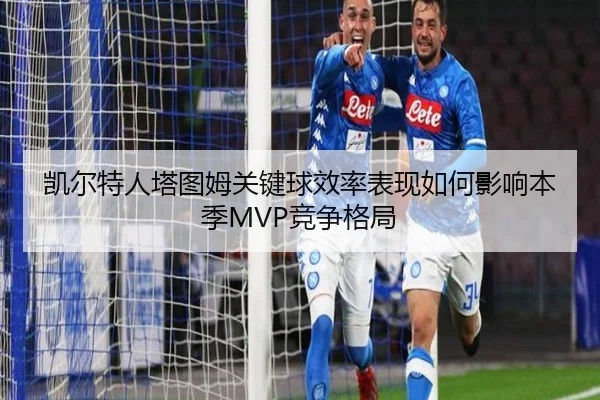 凯尔特人塔图姆关键球效率表现如何影响本季MVP竞争格局