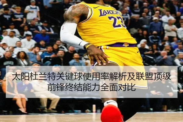 太阳杜兰特关键球使用率解析及联盟顶级前锋终结能力全面对比