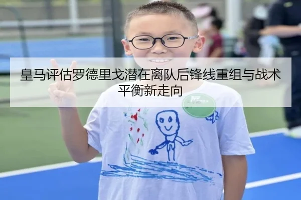 皇马评估罗德里戈潜在离队后锋线重组与战术平衡新走向