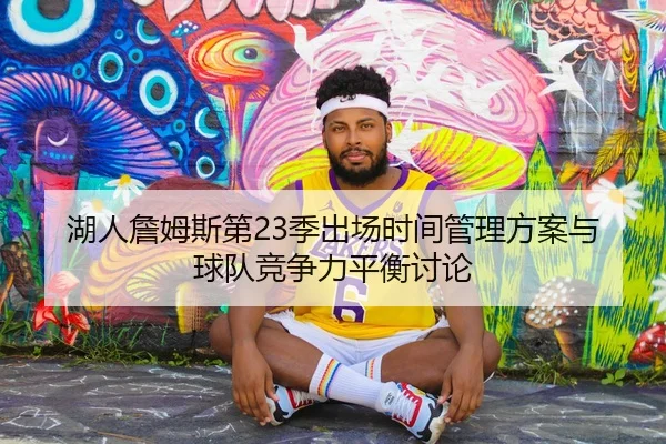 湖人詹姆斯第23季出场时间管理方案与球队竞争力平衡讨论
