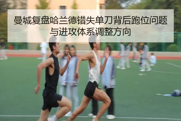 曼城复盘哈兰德错失单刀背后跑位问题与进攻体系调整方向