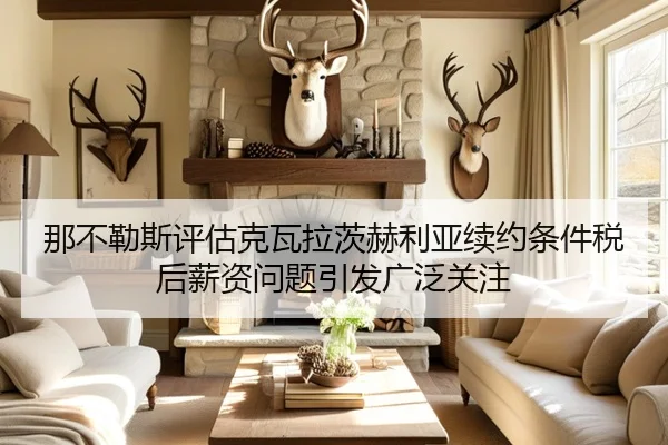那不勒斯评估克瓦拉茨赫利亚续约条件税后薪资问题引发广泛关注