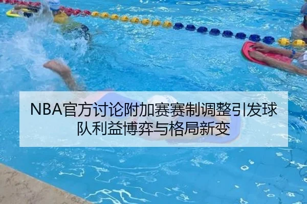 NBA官方讨论附加赛赛制调整引发球队利益博弈与格局新变