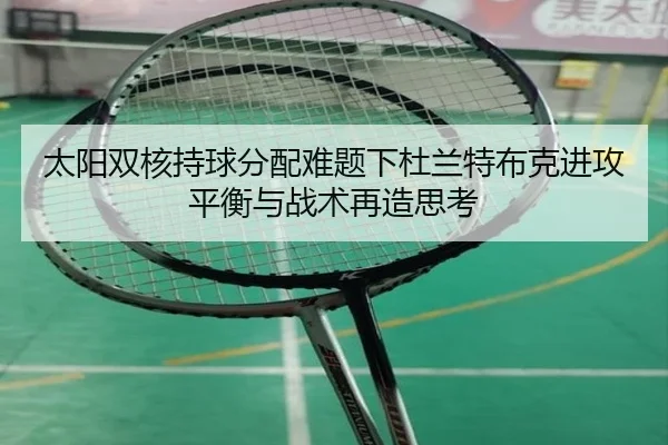 太阳双核持球分配难题下杜兰特布克进攻平衡与战术再造思考