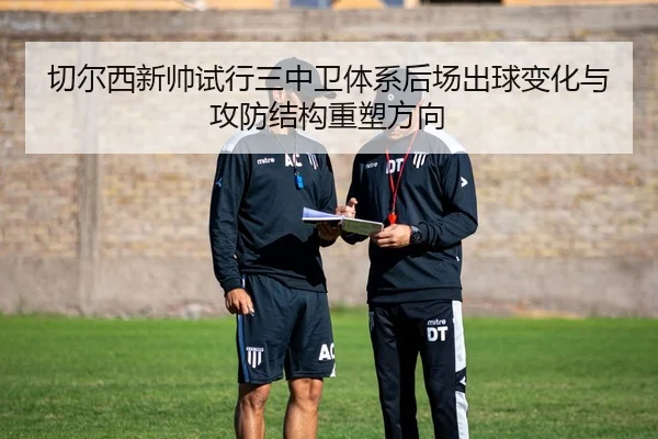 切尔西新帅试行三中卫体系后场出球变化与攻防结构重塑方向