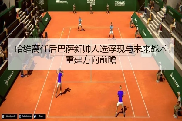 哈维离任后巴萨新帅人选浮现与未来战术重建方向前瞻