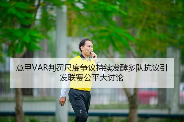 意甲VAR判罚尺度争议持续发酵多队抗议引发联赛公平大讨论