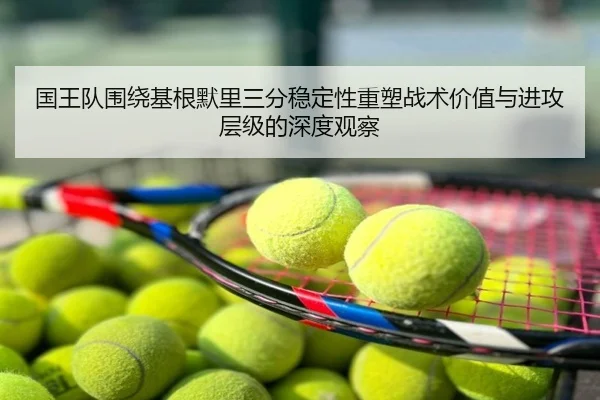 国王队围绕基根默里三分稳定性重塑战术价值与进攻层级的深度观察