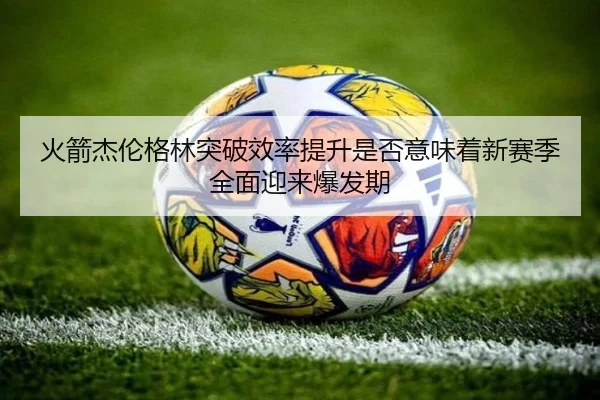 火箭杰伦格林突破效率提升是否意味着新赛季全面迎来爆发期