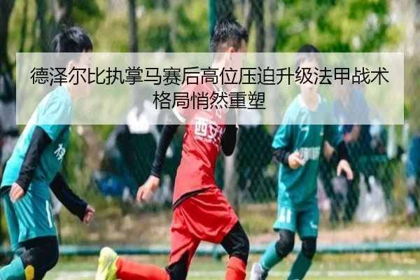 德泽尔比执掌马赛后高位压迫升级法甲战术格局悄然重塑
