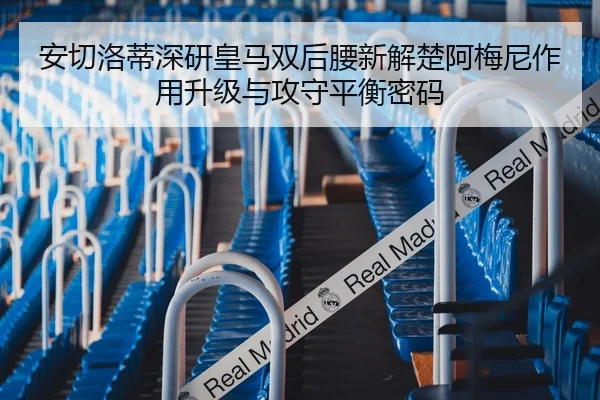 安切洛蒂深研皇马双后腰新解楚阿梅尼作用升级与攻守平衡密码